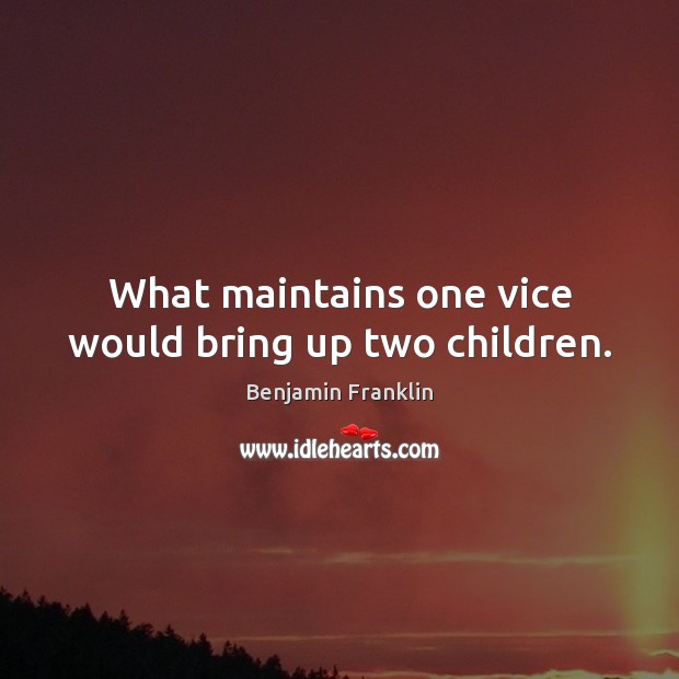 What maintains one vice would bring up two children. Benjamin Franklin Picture Quote