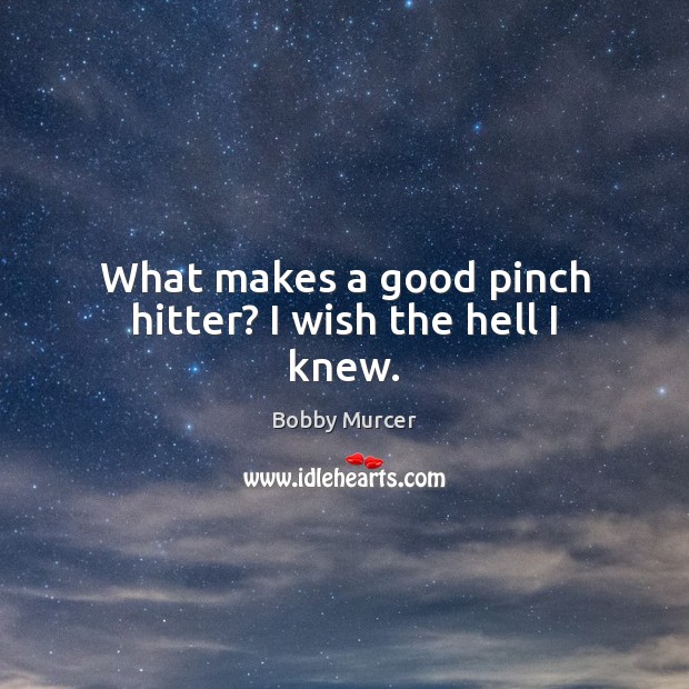 What makes a good pinch hitter? I wish the hell I knew. Bobby Murcer Picture Quote