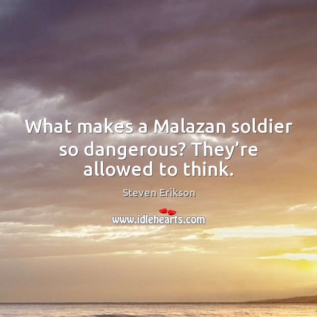 What makes a Malazan soldier so dangerous? They’re allowed to think. Steven Erikson Picture Quote