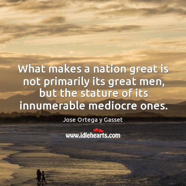 What makes a nation great is not primarily its great men, but Jose Ortega y Gasset Picture Quote