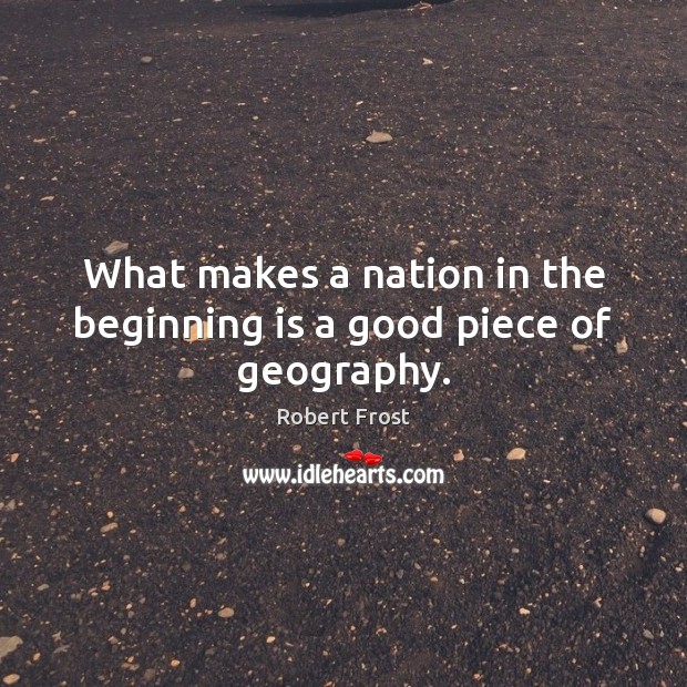 What makes a nation in the beginning is a good piece of geography. Robert Frost Picture Quote