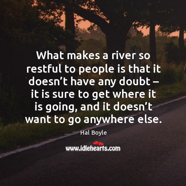 What makes a river so restful to people is that it doesn’t have any doubt – it is sure to get where Hal Boyle Picture Quote