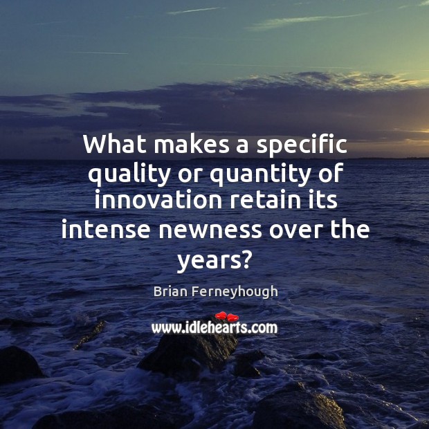 What makes a specific quality or quantity of innovation retain its intense newness over the years? Image