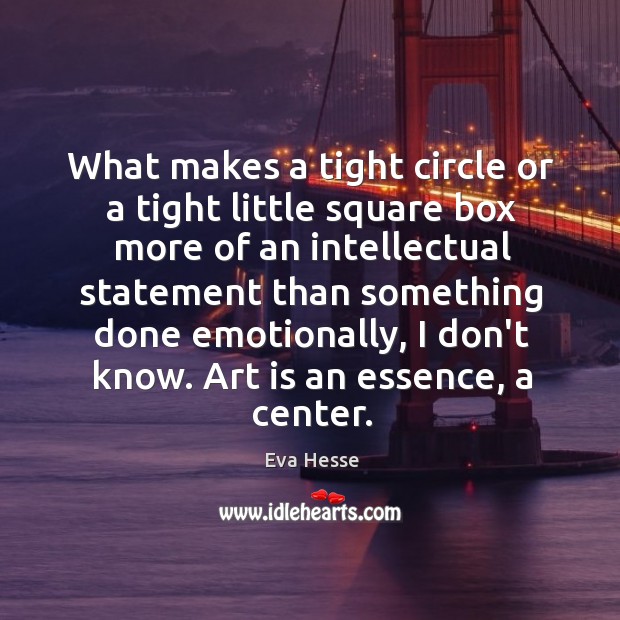 What makes a tight circle or a tight little square box more Eva Hesse Picture Quote