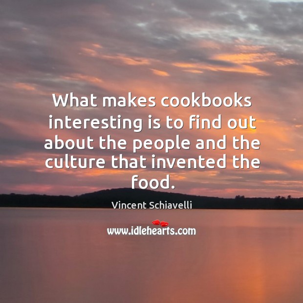 What makes cookbooks interesting is to find out about the people and the culture that invented the food. Vincent Schiavelli Picture Quote