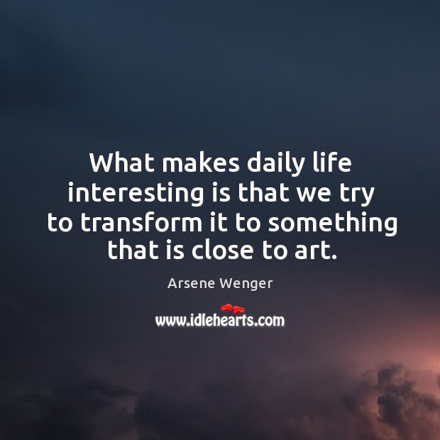 What makes daily life interesting is that we try to transform it Arsene Wenger Picture Quote