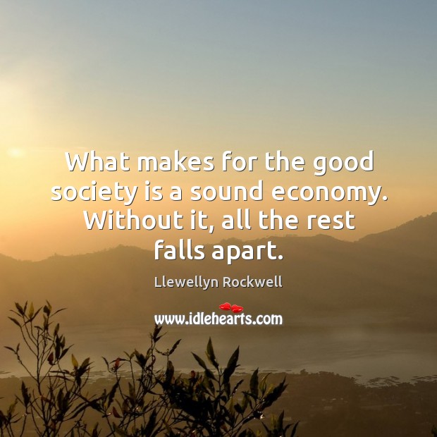 What makes for the good society is a sound economy. Without it, all the rest falls apart. Economy Quotes Image
