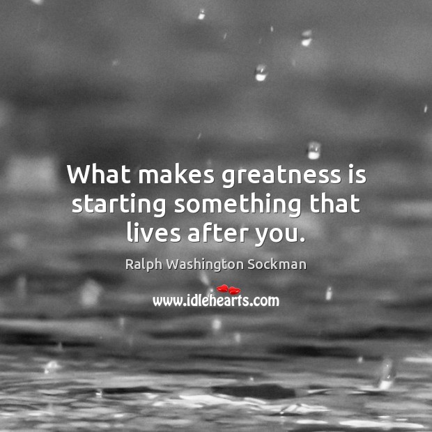 What makes greatness is starting something that lives after you. Ralph Washington Sockman Picture Quote