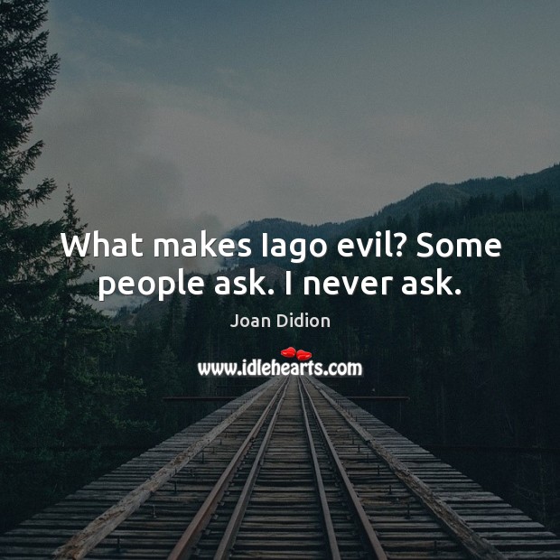 What makes Iago evil? Some people ask. I never ask. Joan Didion Picture Quote
