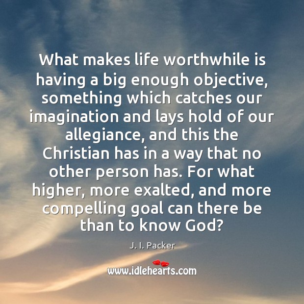 What makes life worthwhile is having a big enough objective, something which J. I. Packer Picture Quote