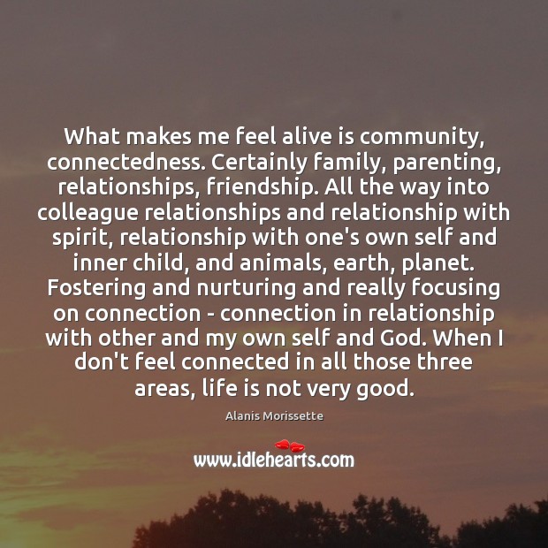 What makes me feel alive is community, connectedness. Certainly family, parenting, relationships, Alanis Morissette Picture Quote