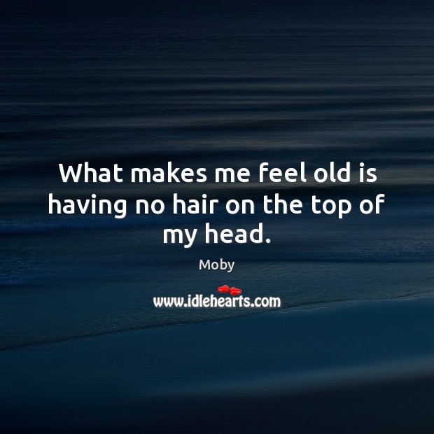 What makes me feel old is having no hair on the top of my head. Moby Picture Quote