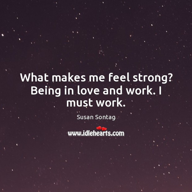 What makes me feel strong? Being in love and work. I must work. Susan Sontag Picture Quote