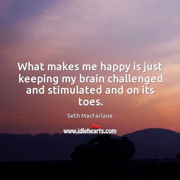What makes me happy is just keeping my brain challenged and stimulated and on its toes. Seth MacFarlane Picture Quote