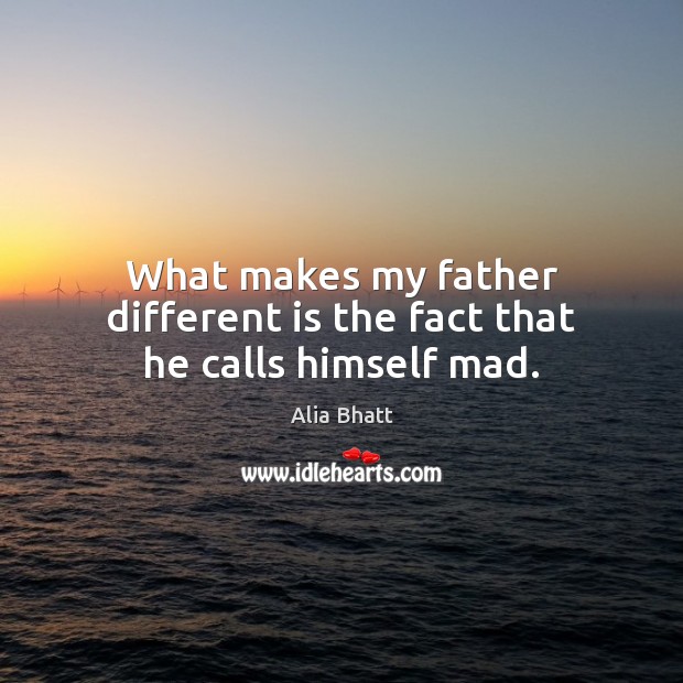 What makes my father different is the fact that he calls himself mad. Alia Bhatt Picture Quote