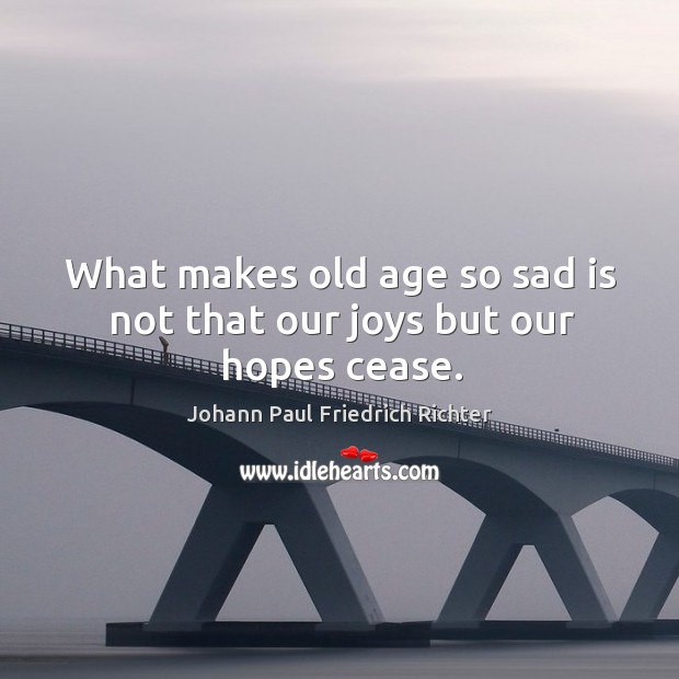 What makes old age so sad is not that our joys but our hopes cease. Johann Paul Friedrich Richter Picture Quote