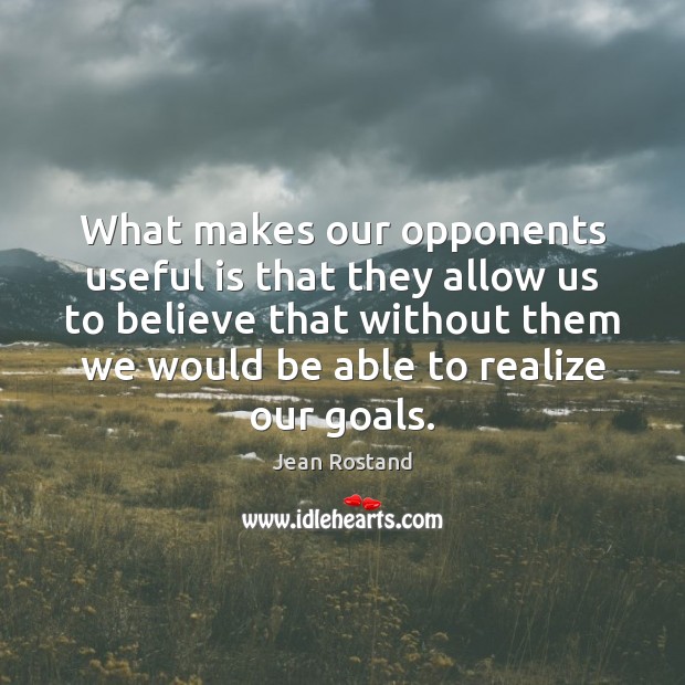 What makes our opponents useful is that they allow us to believe Jean Rostand Picture Quote
