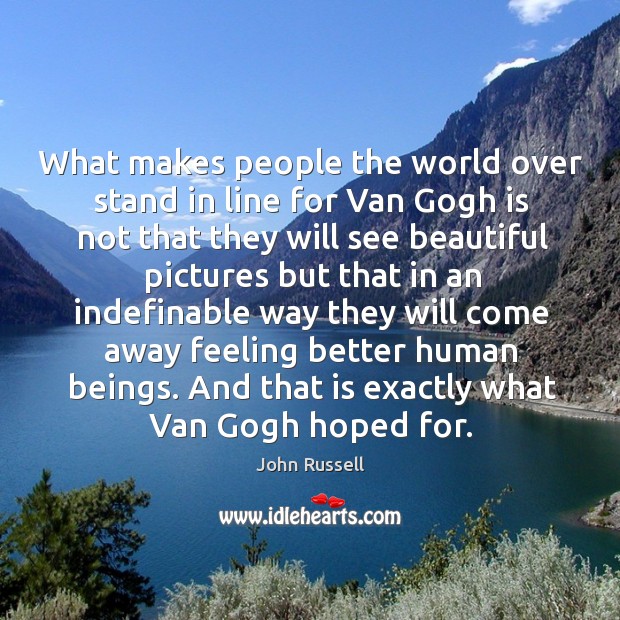 What makes people the world over stand in line for van gogh is not that they will see beautiful 
