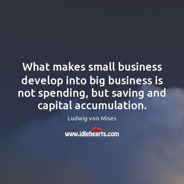 What makes small business develop into big business is not spending, but Ludwig von Mises Picture Quote