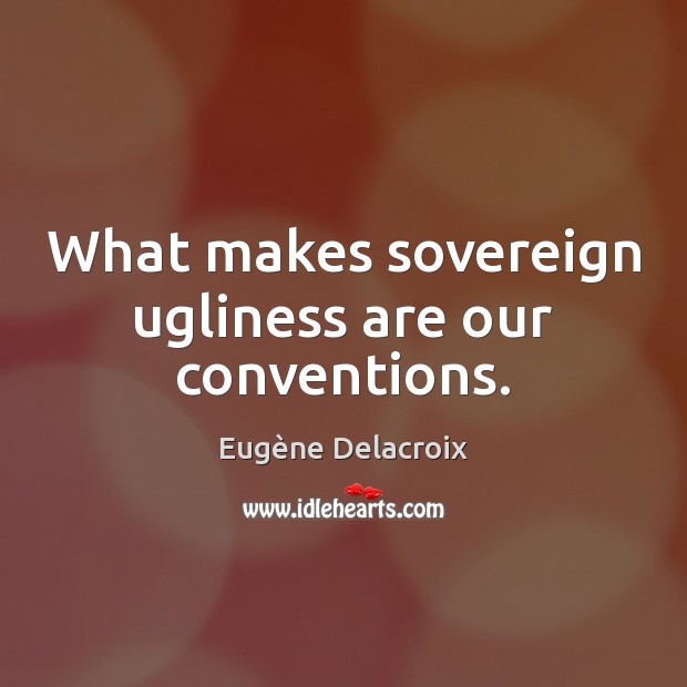 What makes sovereign ugliness are our conventions. Eugène Delacroix Picture Quote