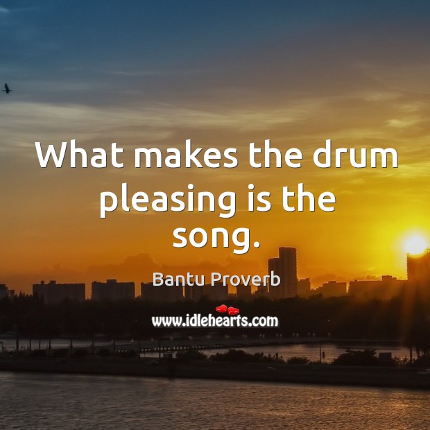 What makes the drum pleasing is the song. Bantu Proverbs Image