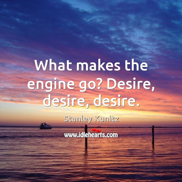 What makes the engine go? Desire, desire, desire. Stanley Kunitz Picture Quote