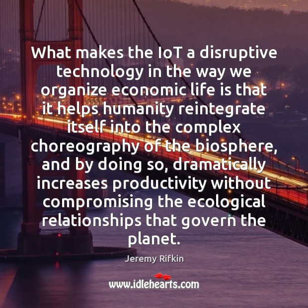 What makes the IoT a disruptive technology in the way we organize Jeremy Rifkin Picture Quote