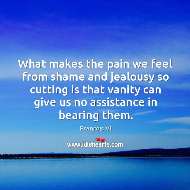 What makes the pain we feel from shame and jealousy so cutting is that vanity can give us no assistance in bearing them. Image