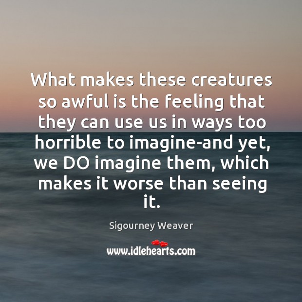 What makes these creatures so awful is the feeling that they can use us in Sigourney Weaver Picture Quote