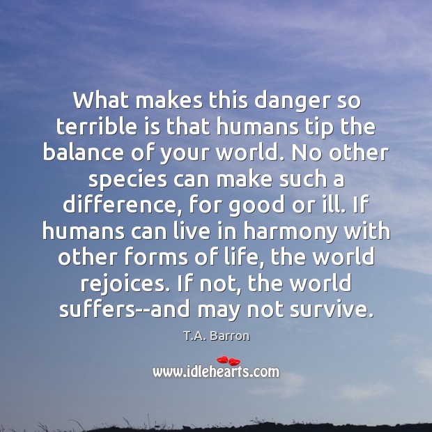 What makes this danger so terrible is that humans tip the balance T.A. Barron Picture Quote