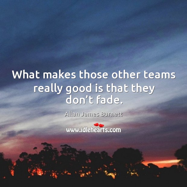 What makes those other teams really good is that they don’t fade. Allan James Burnett Picture Quote