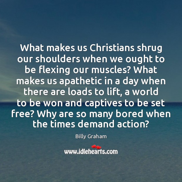 What makes us Christians shrug our shoulders when we ought to be Billy Graham Picture Quote