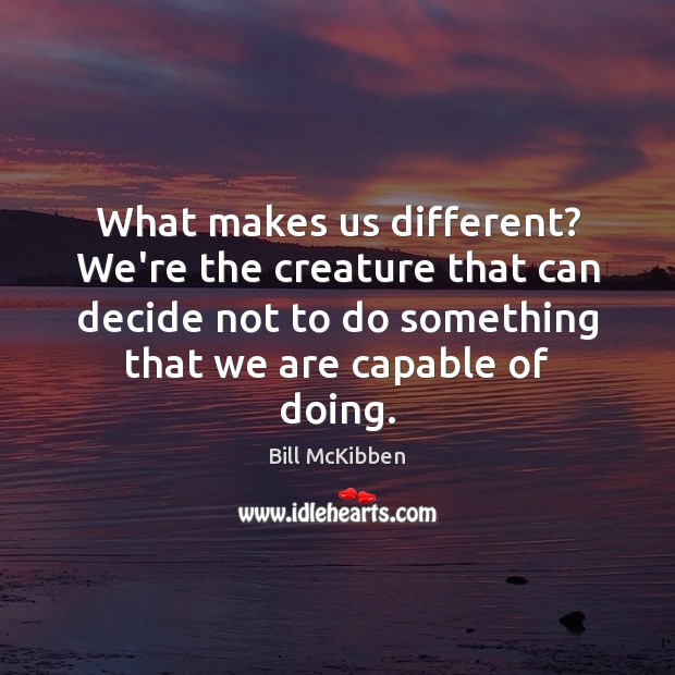 What makes us different? We’re the creature that can decide not to Bill McKibben Picture Quote