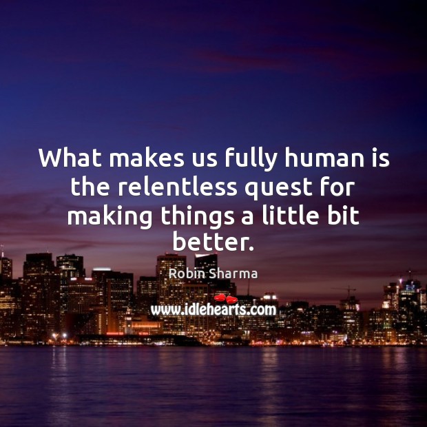 What makes us fully human is the relentless quest for making things a little bit better. Robin Sharma Picture Quote