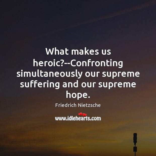 What makes us heroic?–Confronting simultaneously our supreme suffering and our supreme Image