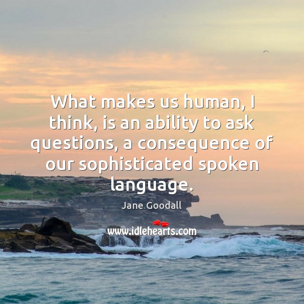What makes us human, I think, is an ability to ask questions, Jane Goodall Picture Quote