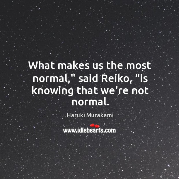 What makes us the most normal,” said Reiko, “is knowing that we’re not normal. Haruki Murakami Picture Quote