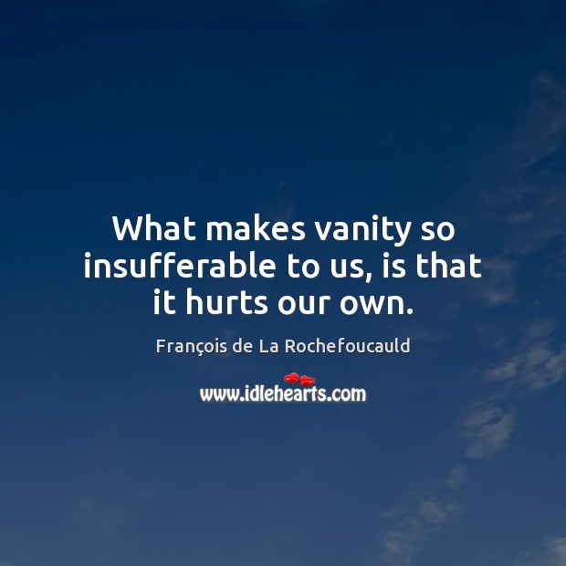 What makes vanity so insufferable to us, is that it hurts our own. François de La Rochefoucauld Picture Quote