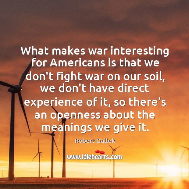 What makes war interesting for Americans is that we don’t fight war Robert Dallek Picture Quote