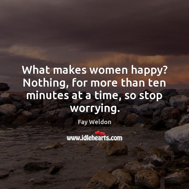 What makes women happy? Nothing, for more than ten minutes at a time, so stop worrying. Fay Weldon Picture Quote