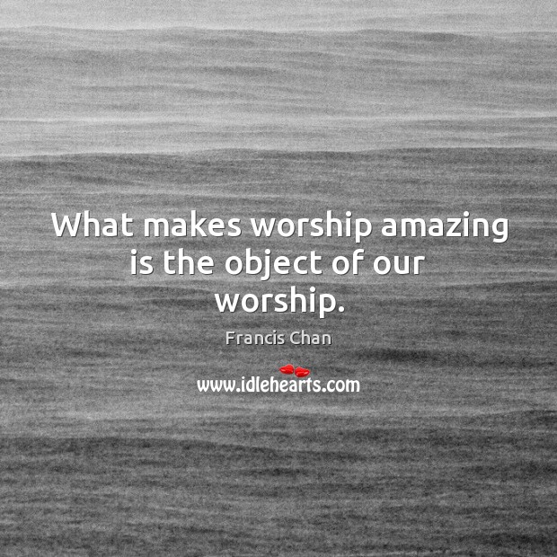 What makes worship amazing is the object of our worship. Francis Chan Picture Quote