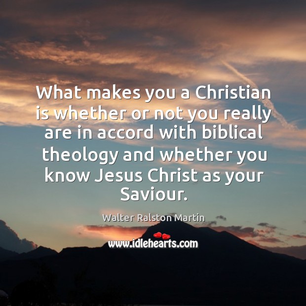 What makes you a christian is whether or not you really are in accord with biblical theology and Walter Ralston Martin Picture Quote