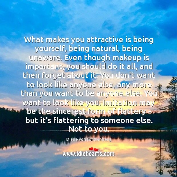 What makes you attractive is being yourself, being natural, being unaware. Even 