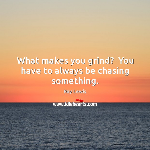 What makes you grind?  You have to always be chasing something. Ray Lewis Picture Quote