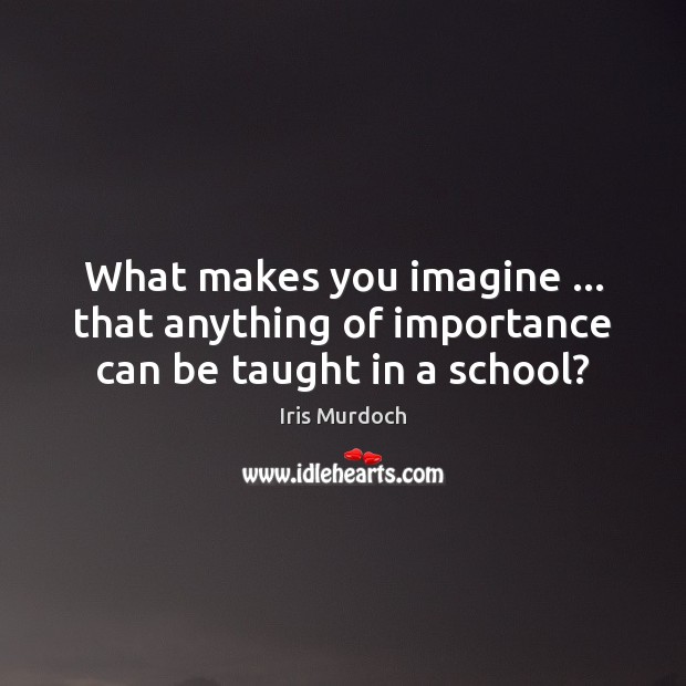 What makes you imagine … that anything of importance can be taught in a school? Iris Murdoch Picture Quote