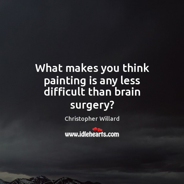 What makes you think painting is any less difficult than brain surgery? Image