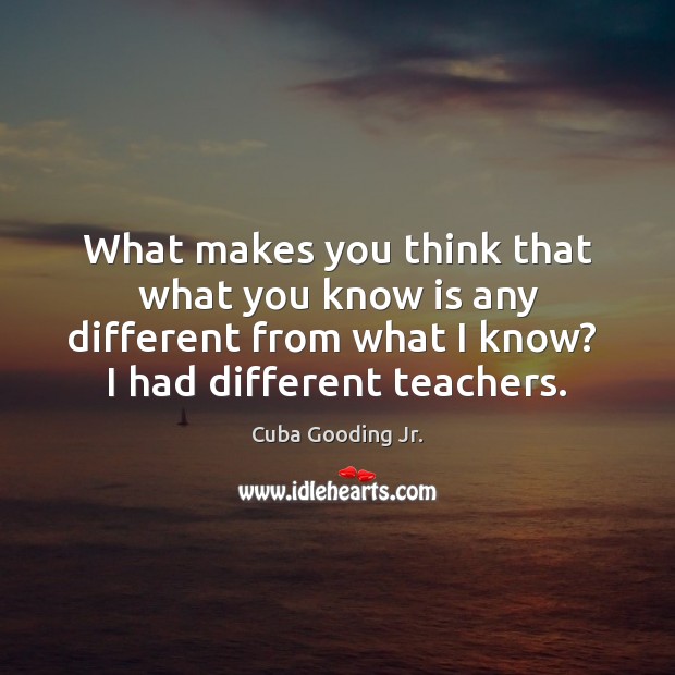 What makes you think that what you know is any different from Cuba Gooding Jr. Picture Quote