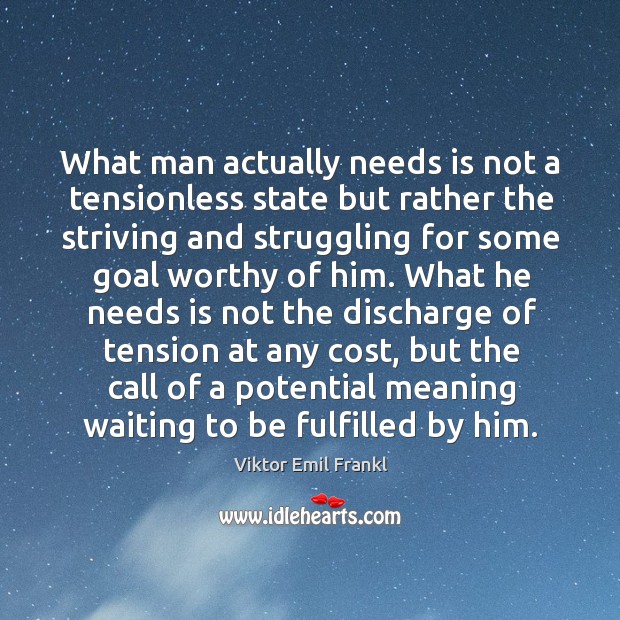 What man actually needs is not a tensionless state but rather the striving and struggling for some Viktor Emil Frankl Picture Quote