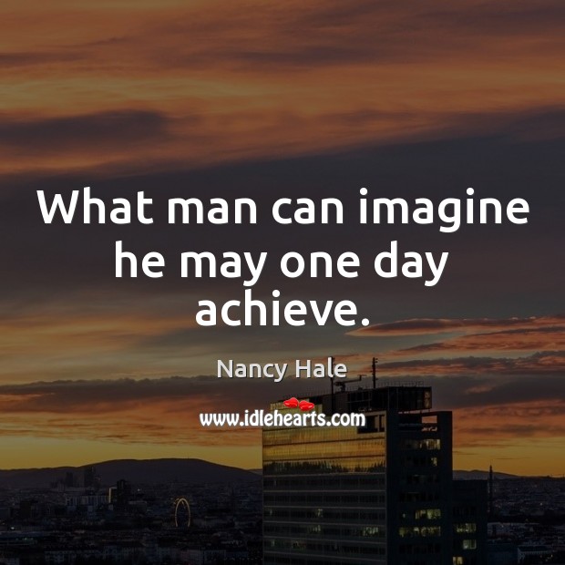 What man can imagine he may one day achieve. Nancy Hale Picture Quote