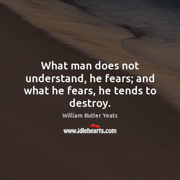 What man does not understand, he fears; and what he fears, he tends to destroy. William Butler Yeats Picture Quote